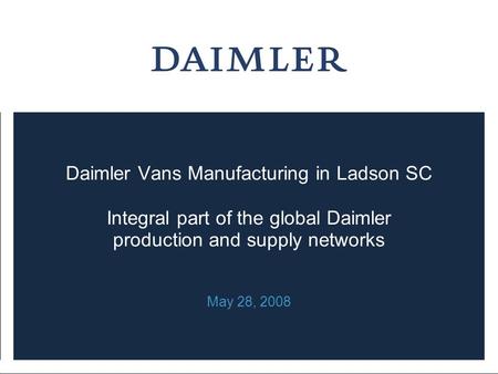 Daimler Vans Manufacturing in Ladson SC Integral part of the global Daimler production and supply networks May 28, 2008.