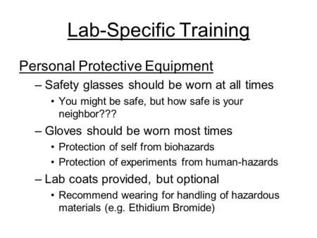 Lab-Specific Training Personal Protective Equipment –Safety glasses should be worn at all times You might be safe, but how safe is your neighbor??? –Gloves.