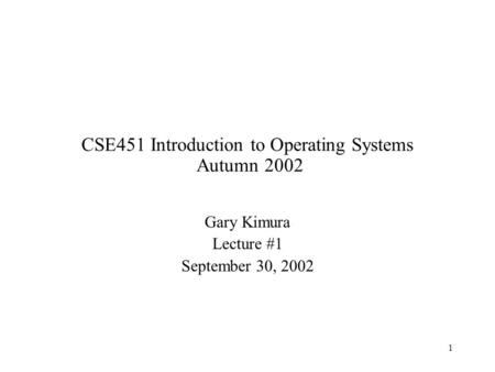 1 CSE451 Introduction to Operating Systems Autumn 2002 Gary Kimura Lecture #1 September 30, 2002.