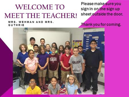 WELCOME TO MEET THE TEACHER! Please make sure you sign in on the sign up sheet outside the door. Thank you for coming. MRS. WEHMAN AND MRS. GUTHRIE.