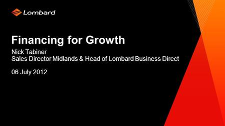 Financing for Growth Nick Tabiner Sales Director Midlands & Head of Lombard Business Direct 06 July 2012.