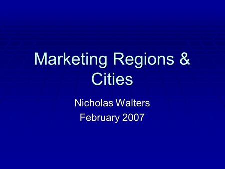 Marketing Regions & Cities Nicholas Walters February 2007.