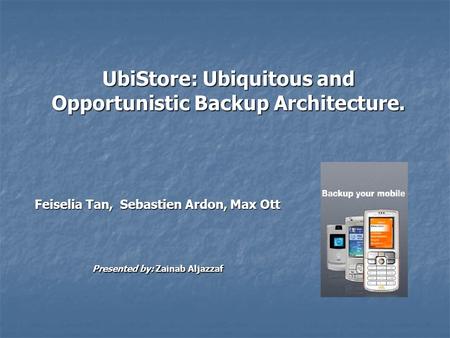 UbiStore: Ubiquitous and Opportunistic Backup Architecture. Feiselia Tan, Sebastien Ardon, Max Ott Presented by: Zainab Aljazzaf.