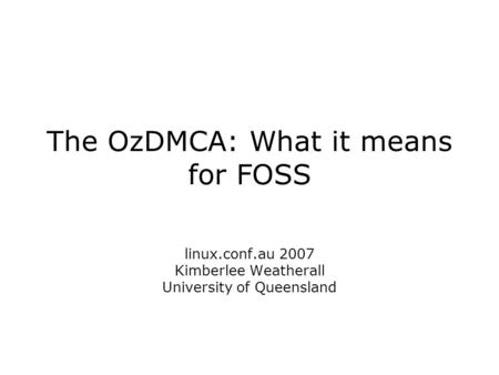 The OzDMCA: What it means for FOSS linux.conf.au 2007 Kimberlee Weatherall University of Queensland.