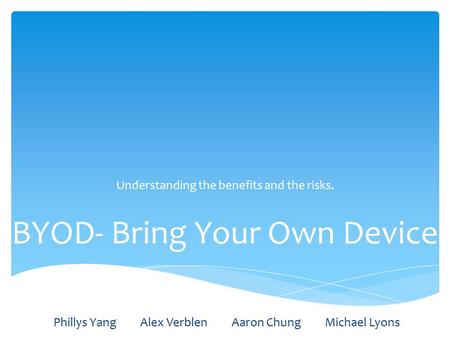 BYOD- Bring Your Own Device Understanding the benefits and the risks. Phillys Yang Alex Verblen Aaron Chung Michael Lyons.