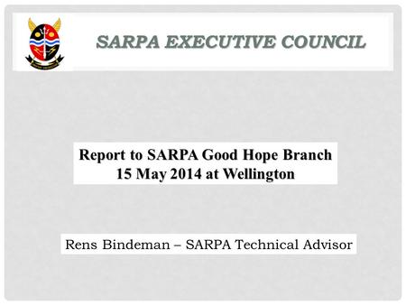 SARPA EXECUTIVE COUNCIL SARPA EXECUTIVE COUNCIL Report to SARPA Good Hope Branch 15 May 2014 at Wellington Rens Bindeman – SARPA Technical Advisor.