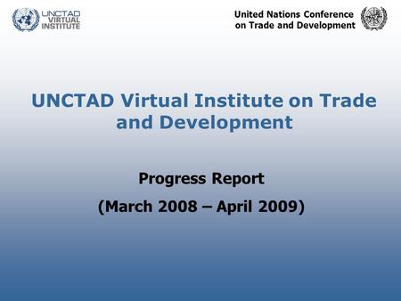 United Nations Conference on Trade and Development UNCTAD Virtual Institute on Trade and Development Progress Report (March 2008 – April 2009)