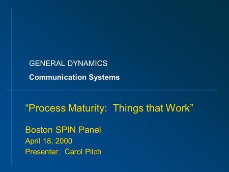 GENERAL DYNAMICS Communication Systems “Process Maturity: Things that Work” Boston SPIN Panel April 18, 2000 Presenter: Carol Pilch.