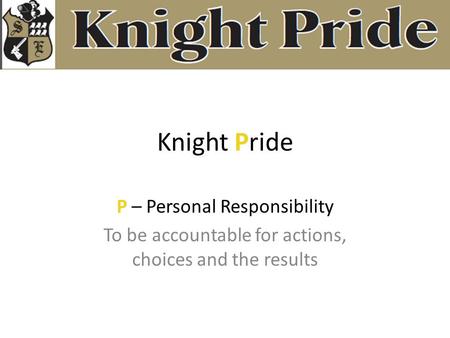 Knight Pride P – Personal Responsibility To be accountable for actions, choices and the results.