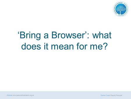 Darren Coxon Deputy Principal Website www.parksidefederation.org.uk Darren Coxon Deputy Principal Website www.parksidefederation.org.uk ‘Bring a Browser’:
