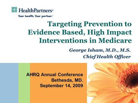 Targeting Prevention to Evidence Based, High Impact Interventions in Medicare George Isham, M.D., M.S. Chief Health Officer AHRQ Annual Conference Bethesda,