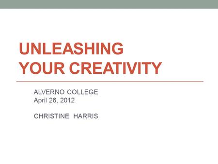 UNLEASHING YOUR CREATIVITY ALVERNO COLLEGE April 26, 2012 CHRISTINE HARRIS.