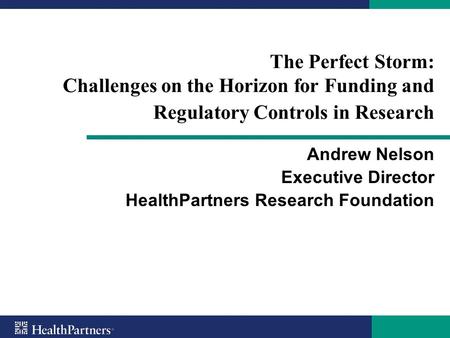 The Perfect Storm: Challenges on the Horizon for Funding and Regulatory Controls in Research Andrew Nelson Executive Director HealthPartners Research Foundation.