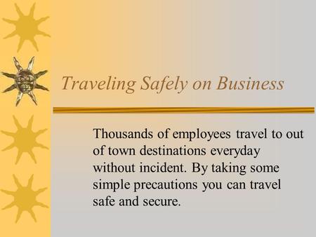 Traveling Safely on Business Thousands of employees travel to out of town destinations everyday without incident. By taking some simple precautions you.