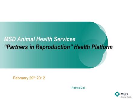 MSD Animal Health Services “Partners in Reproduction” Health Platform February 29 th 2012 Patrice Cail.