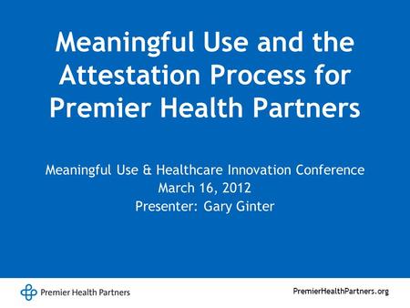 PremierHealthPartners.org Meaningful Use and the Attestation Process for Premier Health Partners Meaningful Use & Healthcare Innovation Conference March.