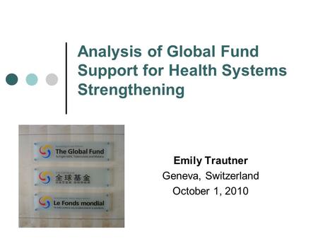 Analysis of Global Fund Support for Health Systems Strengthening Emily Trautner Geneva, Switzerland October 1, 2010.