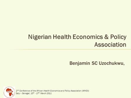 2 nd Conference of the African Health Economics and Policy Association (AfHEA) Saly – Senegal, 15 th - 17 th March 2011 Nigerian Health Economics & Policy.