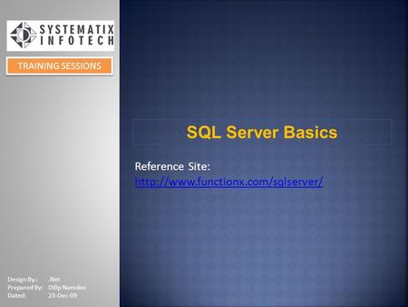 TRAINING SESSIONS SQL Server Basics Design By.:.Net Prepared By:Dilip Namdeo Dated:23-Dec-09 Reference Site: