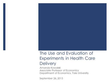 The Use and Evaluation of Experiments in Health Care Delivery Amanda Kowalski Associate Professor of Economics Department of Economics, Yale University.