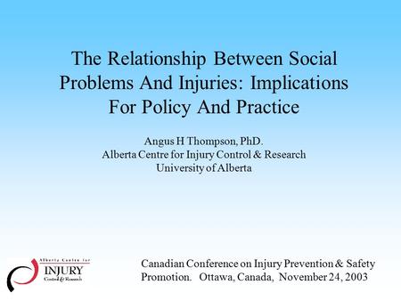 The Relationship Between Social Problems And Injuries: Implications For Policy And Practice Angus H Thompson, PhD. Alberta Centre for Injury Control &