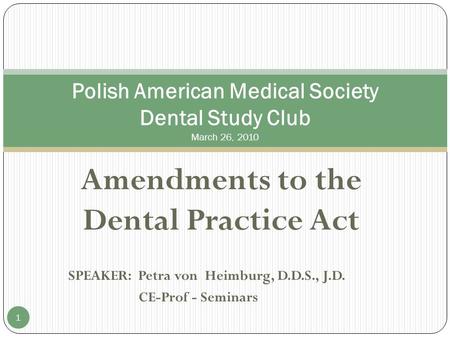 Amendments to the Dental Practice Act SPEAKER: Petra von Heimburg, D.D.S., J.D. CE-Prof - Seminars Polish American Medical Society Dental Study Club March.