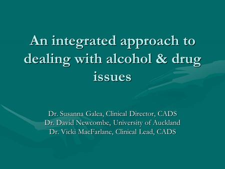 An integrated approach to dealing with alcohol & drug issues Dr. Susanna Galea, Clinical Director, CADS Dr. David Newcombe, University of Auckland Dr.