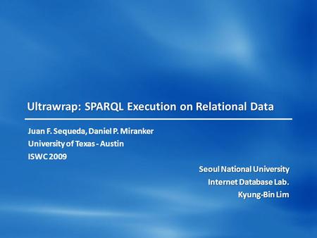 Ultrawrap: SPARQL Execution on Relational Data Juan F. Sequeda, Daniel P. Miranker University of Texas - Austin ISWC 2009 Seoul National University Internet.