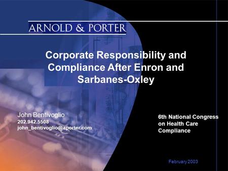 Corporate Responsibility and Compliance After Enron and Sarbanes-Oxley 6th National Congress on Health Care Compliance February 2003 John Bentivoglio 202.942.5508.