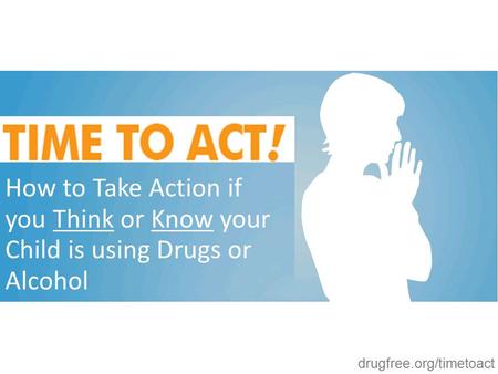 Drugfree.org/timetoact How to Take Action if you Think or Know your Child is using Drugs or Alcohol.