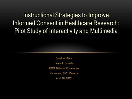 David W. Klein Helen A. Schartz AERA National Conference Vancouver, B.C., Canada April 16, 2012 Instructional Strategies to Improve Informed Consent in.