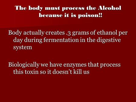 The body must process the Alcohol because it is poison!! Body actually creates.3 grams of ethanol per day during fermentation in the digestive system Biologically.