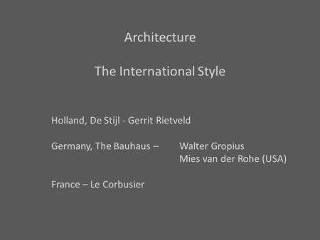 Architecture The International Style Holland, De Stijl - Gerrit Rietveld Germany, The Bauhaus – Walter Gropius Mies van der Rohe (USA) France – Le Corbusier.