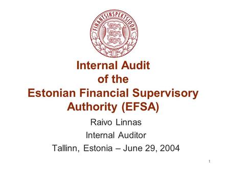 1 Internal Audit of the Estonian Financial Supervisory Authority (EFSA) Raivo Linnas Internal Auditor Tallinn, Estonia – June 29, 2004.