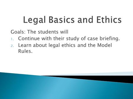 Goals: The students will 1. Continue with their study of case briefing. 2. Learn about legal ethics and the Model Rules.