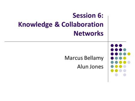 Marcus Bellamy Alun Jones Session 6: Knowledge & Collaboration Networks.