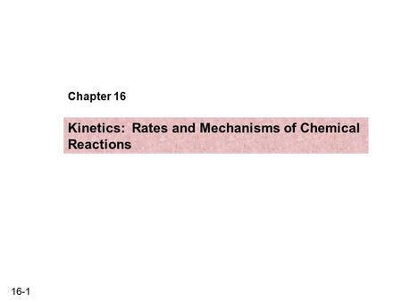 16-1 Chapter 16 Kinetics: Rates and Mechanisms of Chemical Reactions.