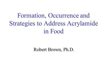 Formation, Occurrence and Strategies to Address Acrylamide in Food Robert Brown, Ph.D.