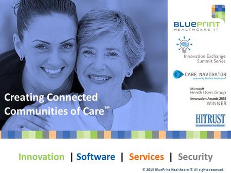 © 2015 BluePrint Healthcare IT. All rights reserved. Creating Connected Communities of Care ™ Innovation | Software | Services | Security.