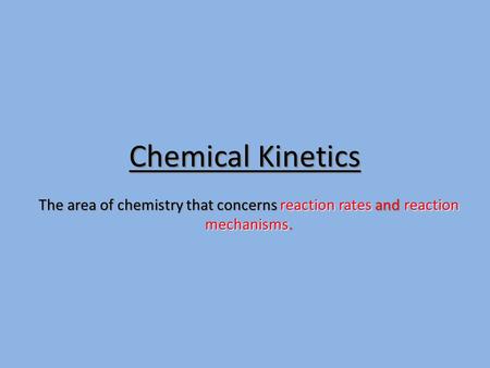 Chemical Kinetics The area of chemistry that concerns reaction rates and reaction mechanisms.