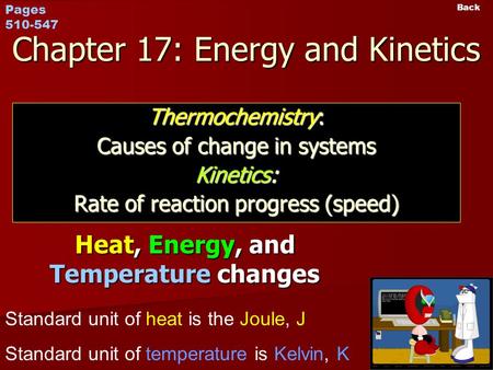 Back Chapter 17: Energy and Kinetics Thermochemistry: Causes of change in systems Kinetics: Rate of reaction progress (speed) Heat, Energy, and Temperature.