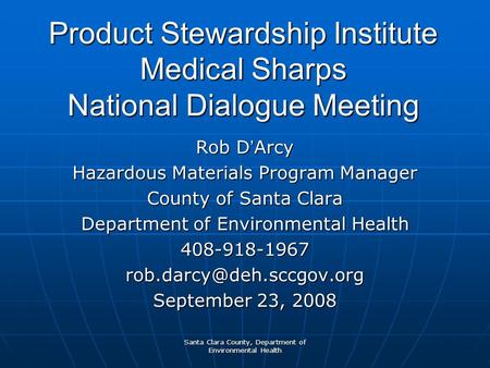 Santa Clara County, Department of Environmental Health Product Stewardship Institute Medical Sharps National Dialogue Meeting Rob D ’ Arcy Hazardous Materials.