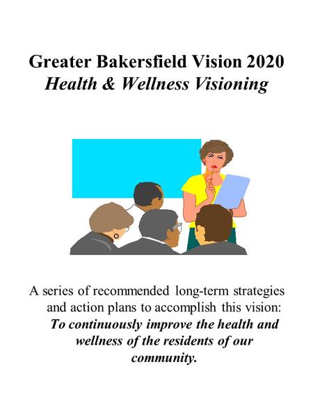 Greater Bakersfield Vision 2020 Health & Wellness Visioning A series of recommended long-term strategies and action plans to accomplish this vision: To.