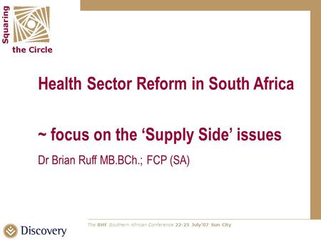 The BHF Southern African Conference 22-25 July’07 Sun City Health Sector Reform in South Africa ~ focus on the ‘Supply Side’ issues Dr Brian Ruff MB.BCh.;