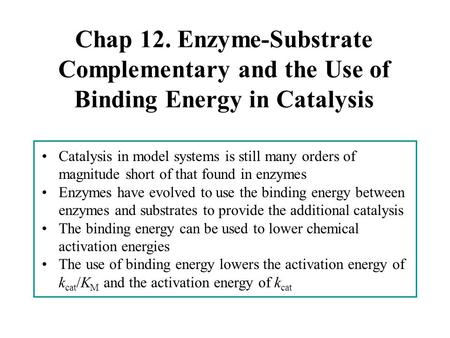 Chap 12. Enzyme-Substrate Complementary and the Use of Binding Energy in Catalysis Catalysis in model systems is still many orders of magnitude short of.