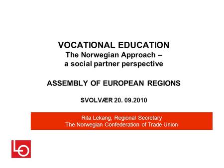 VOCATIONAL EDUCATION The Norwegian Approach – a social partner perspective ASSEMBLY OF EUROPEAN REGIONS SVOLVÆR 20. 09.2010 Rita Lekang, Regional Secretary.