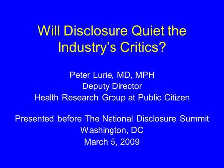 Will Disclosure Quiet the Industry’s Critics? Peter Lurie, MD, MPH Deputy Director Health Research Group at Public Citizen Presented before The National.