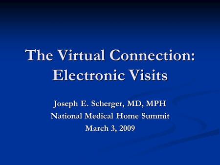 The Virtual Connection: Electronic Visits Joseph E. Scherger, MD, MPH National Medical Home Summit March 3, 2009.