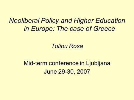 Neoliberal Policy and Higher Education in Europe: The case of Greece Toliou Rosa Mid-term conference in Ljubljana June 29-30, 2007.