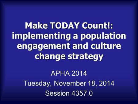 Make TODAY Count!: implementing a population engagement and culture change strategy APHA 2014 Tuesday, November 18, 2014 Session 4357.0.